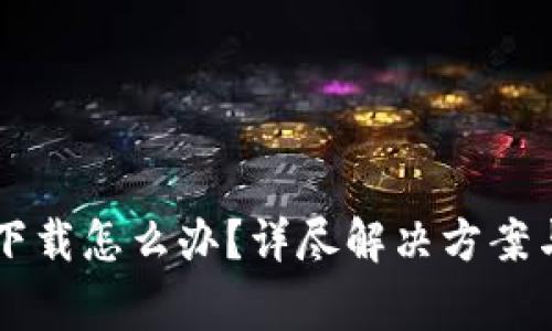 tpWallet无法下载怎么办?详尽解决方案与常见问题解析