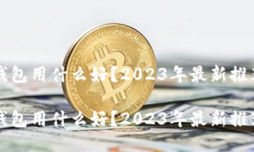 区块链钱包用什么好？2023年最新推荐与评测

区块链钱包用什么好？2023年最新推荐与评测